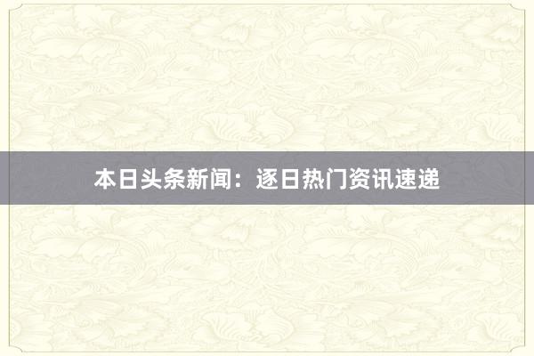 本日头条新闻：逐日热门资讯速递
