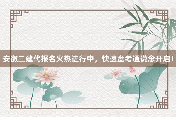 安徽二建代报名火热进行中，快速盘考通说念开启！