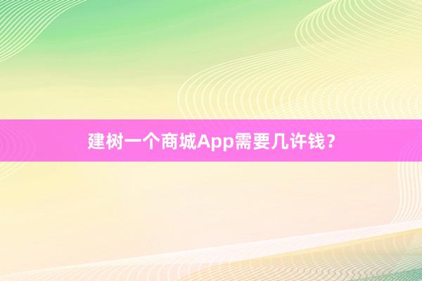 建树一个商城App需要几许钱？
