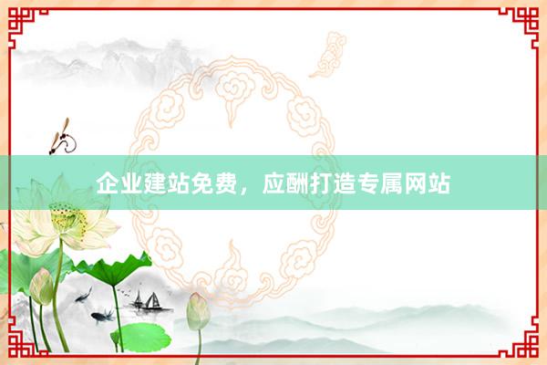企业建站免费，应酬打造专属网站