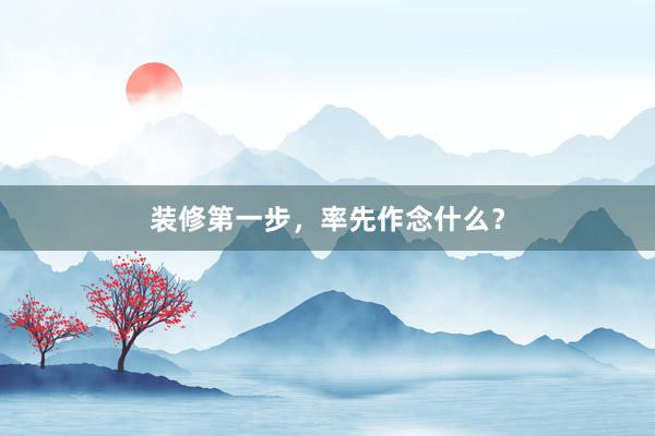 装修第一步，率先作念什么？