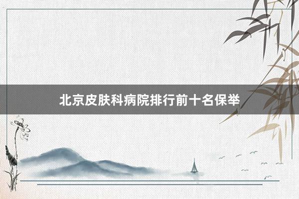 北京皮肤科病院排行前十名保举