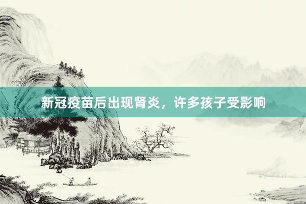 新冠疫苗后出现肾炎，许多孩子受影响