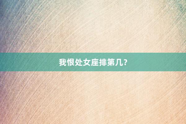 我恨处女座排第几？