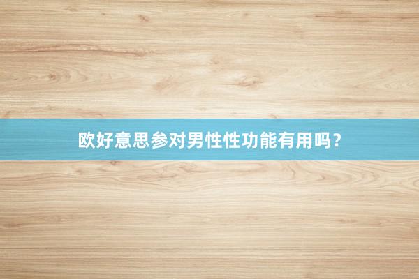 欧好意思参对男性性功能有用吗？