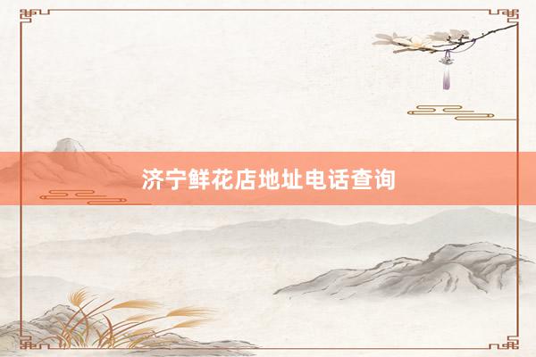 济宁鲜花店地址电话查询