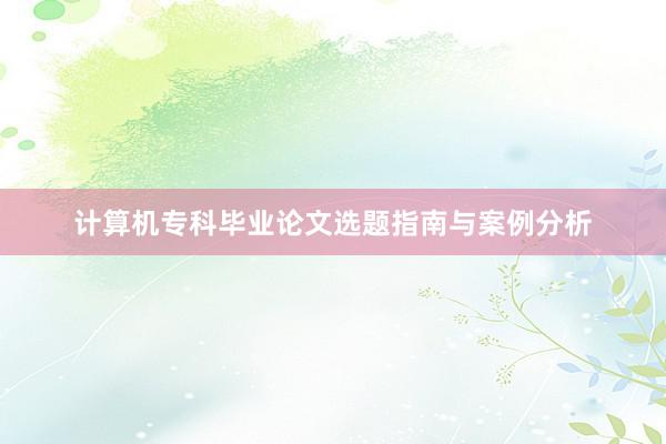 计算机专科毕业论文选题指南与案例分析