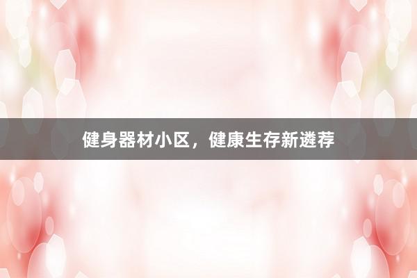 健身器材小区，健康生存新遴荐