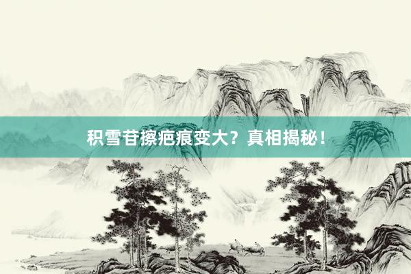 积雪苷擦疤痕变大?真相揭秘!